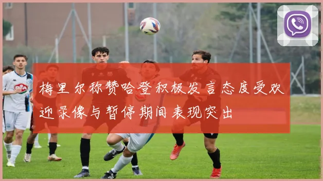 梅里尔称赞哈登积极发言态度受欢迎录像与暂停期间表现突出