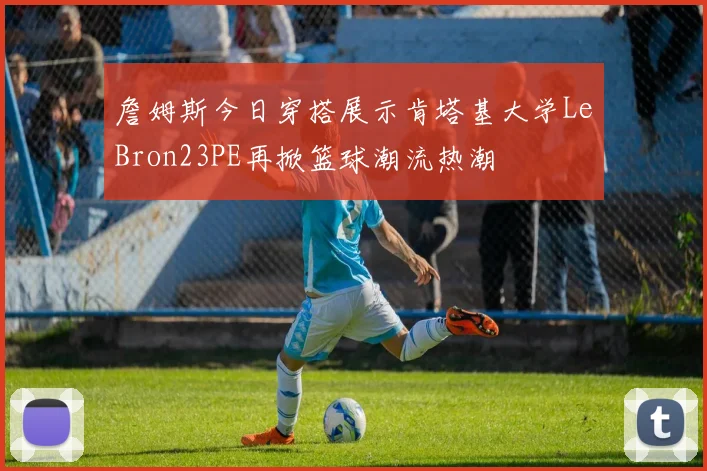 詹姆斯今日穿搭展示肯塔基大学LeBron23PE再掀篮球潮流热潮