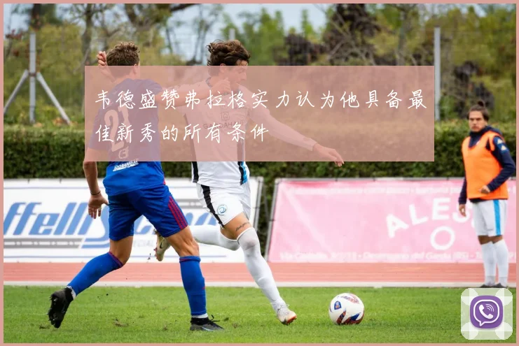 韦德盛赞弗拉格实力认为他具备最佳新秀的所有条件