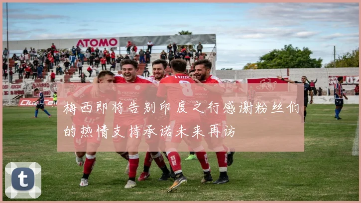 梅西即将告别印度之行感谢粉丝们的热情支持承诺未来再访