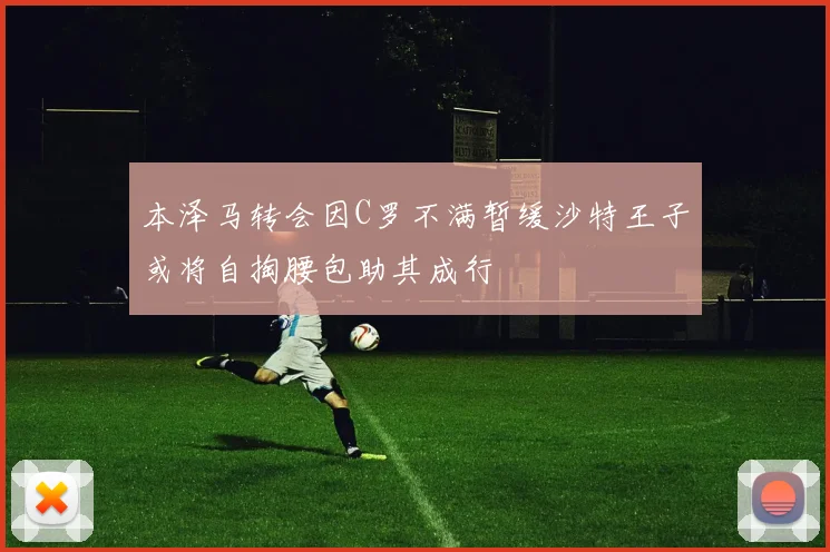 本泽马转会因C罗不满暂缓沙特王子或将自掏腰包助其成行