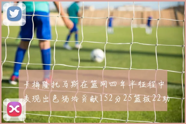 卡梅隆托马斯在篮网四年半征程中表现出色场均贡献152分25篮板22助攻