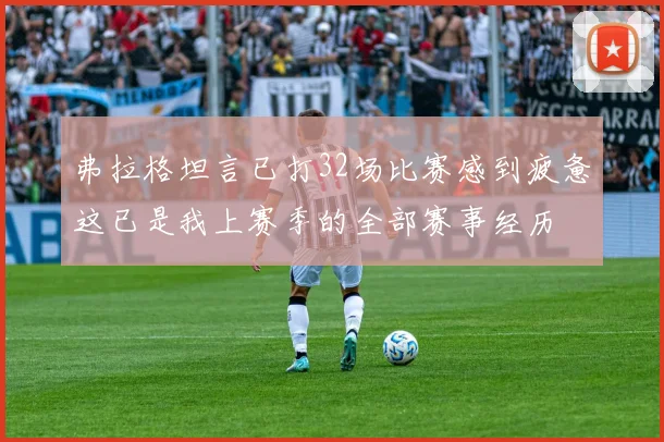 弗拉格坦言已打32场比赛感到疲惫这已是我上赛季的全部赛事经历