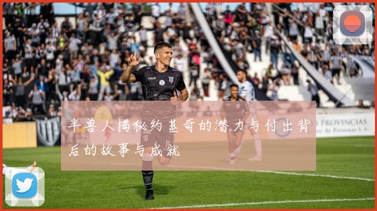 半兽人揭秘约基奇的潜力与付出背后的故事与成就
