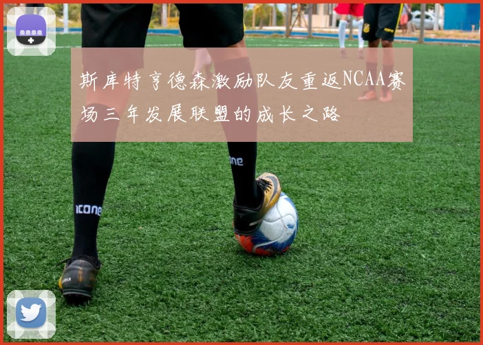 斯库特亨德森激励队友重返NCAA赛场三年发展联盟的成长之路