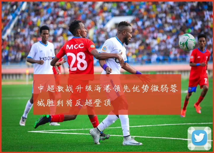 中超激战升级海港领先优势微弱蓉城胜利将反超登顶