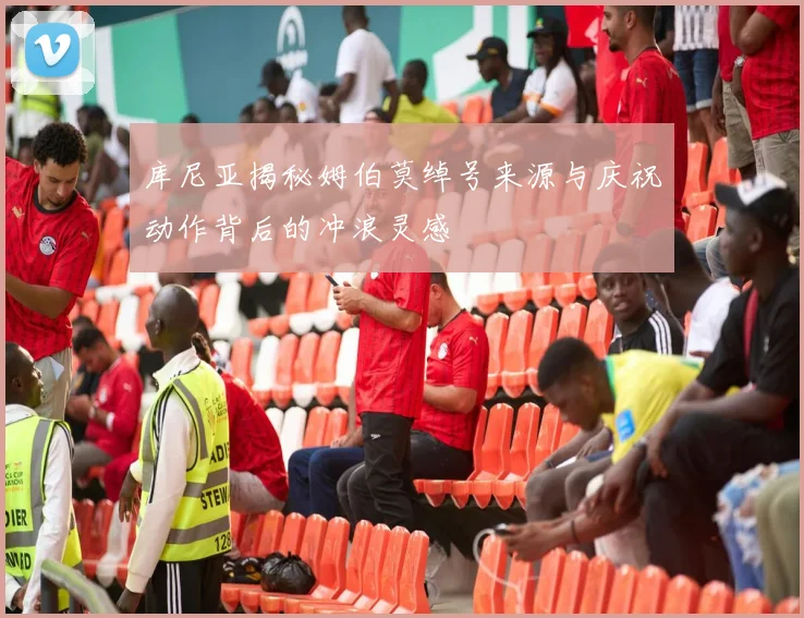 库尼亚揭秘姆伯莫绰号来源与庆祝动作背后的冲浪灵感