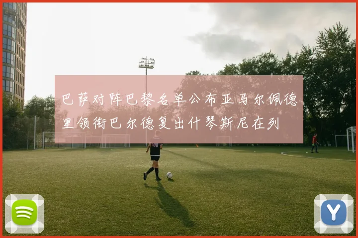 巴萨对阵巴黎名单公布亚马尔佩德里领衔巴尔德复出什琴斯尼在列