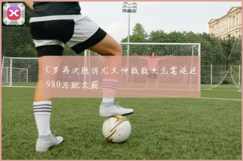 C罗再次胜诉尤文仲裁裁决无需返还980万欧欠薪