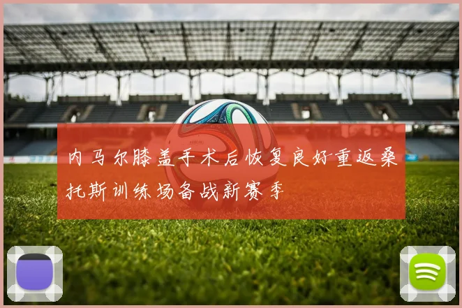 内马尔膝盖手术后恢复良好重返桑托斯训练场备战新赛季