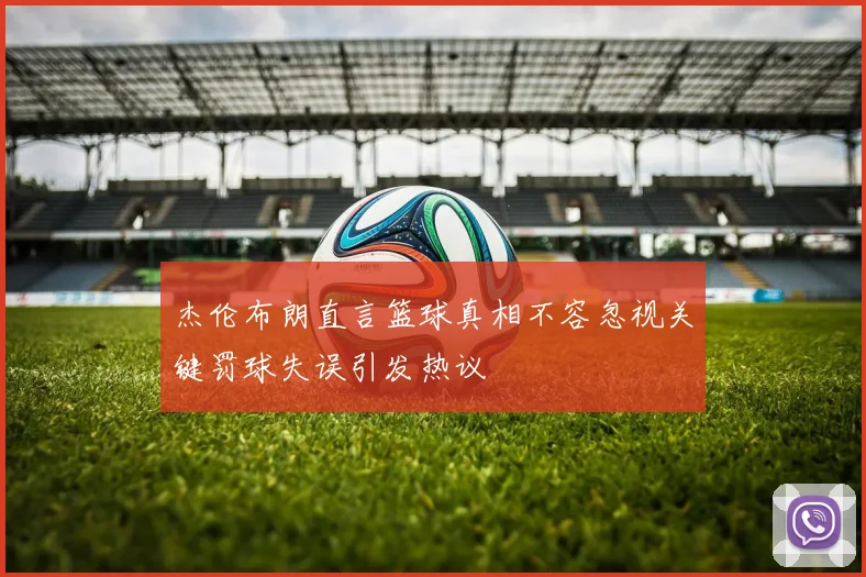 杰伦布朗直言篮球真相不容忽视关键罚球失误引发热议