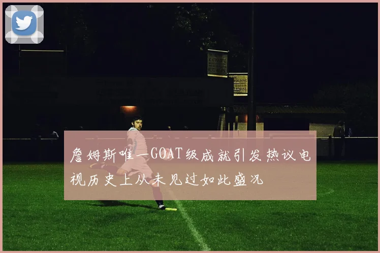 詹姆斯唯一GOAT级成就引发热议电视历史上从未见过如此盛况