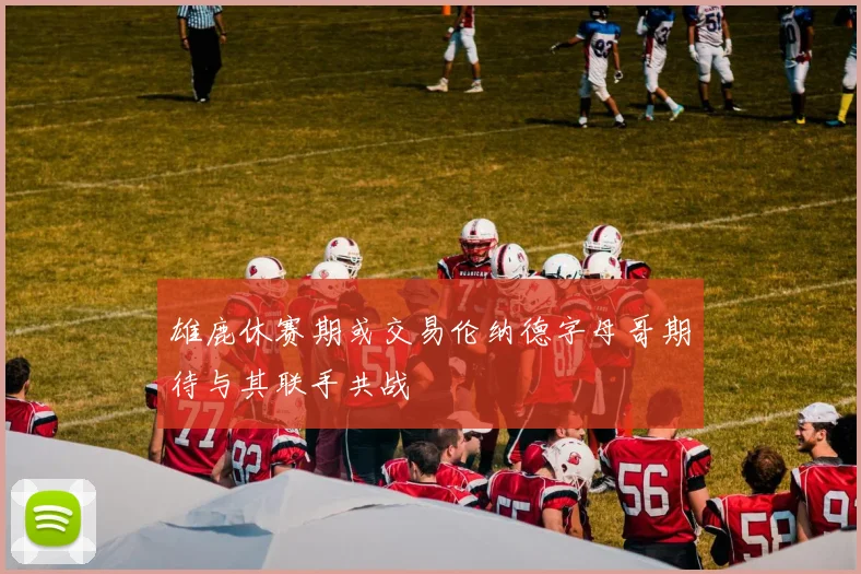 雄鹿休赛期或交易伦纳德字母哥期待与其联手共战