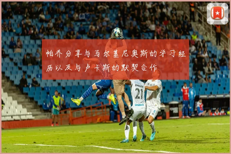 帕乔分享与马尔基尼奥斯的学习经历以及与卢卡斯的默契合作