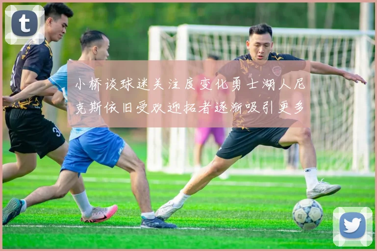 小桥谈球迷关注度变化勇士湖人尼克斯依旧受欢迎拓者逐渐吸引更多观众