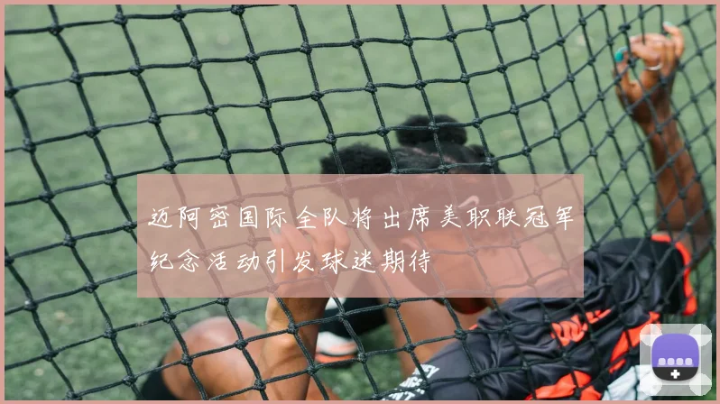 迈阿密国际全队将出席美职联冠军纪念活动引发球迷期待
