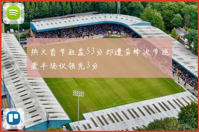 热火首节狂轰53分却遭黄蜂次节逆袭半场仅领先3分