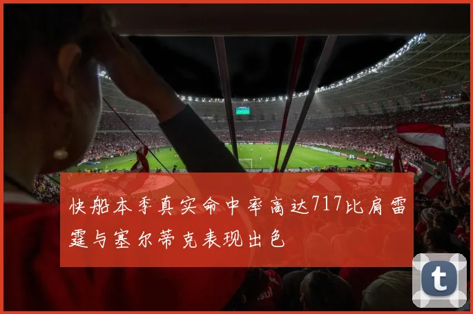 快船本季真实命中率高达717比肩雷霆与塞尔蒂克表现出色