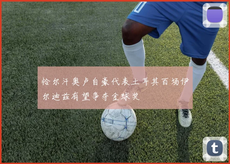 恰尔汗奥卢自豪代表土耳其百场伊尔迪兹有望争夺金球奖