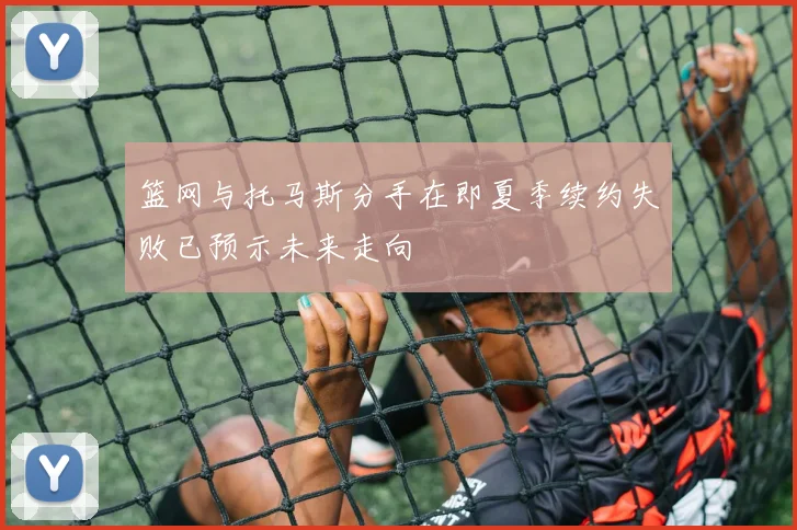 篮网与托马斯分手在即夏季续约失败已预示未来走向