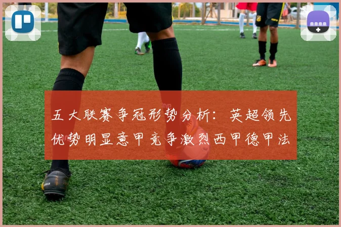 五大联赛争冠形势分析：英超领先优势明显意甲竞争激烈西甲德甲法甲差距各异