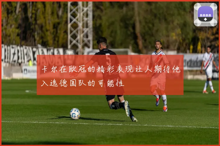 卡尔在欧冠的精彩表现让人期待他入选德国队的可能性