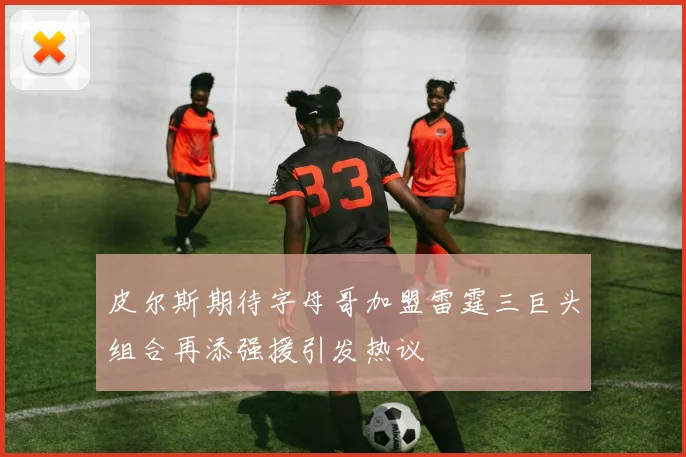 皮尔斯期待字母哥加盟雷霆三巨头组合再添强援引发热议