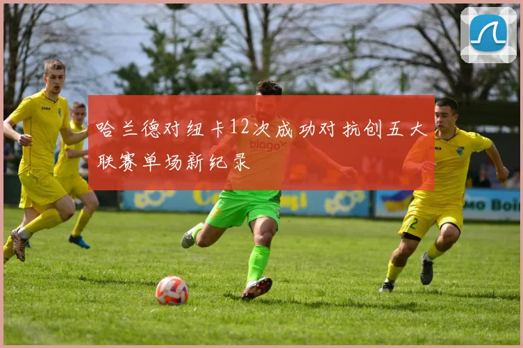 哈兰德对纽卡12次成功对抗创五大联赛单场新纪录