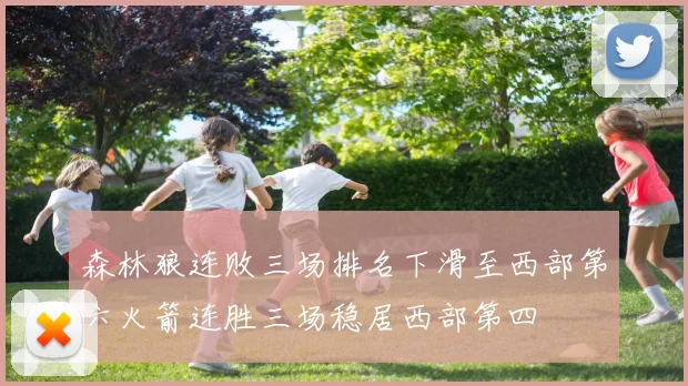 森林狼连败三场排名下滑至西部第六火箭连胜三场稳居西部第四
