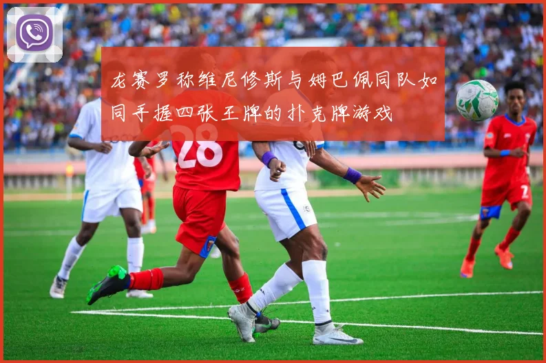 龙赛罗称维尼修斯与姆巴佩同队如同手握四张王牌的扑克牌游戏