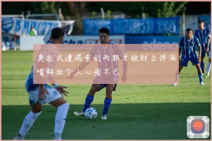 奥孔武遭遇重创两颗牙被肘击掉满嘴鲜血令人心痛不已