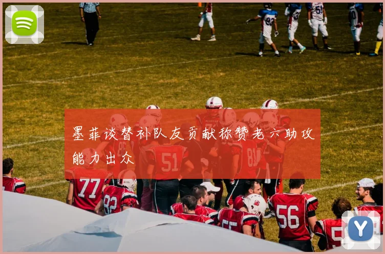 墨菲谈替补队友贡献称赞老六助攻能力出众