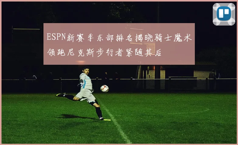 ESPN新赛季东部排名揭晓骑士魔术领跑尼克斯步行者紧随其后