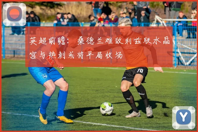 英超前瞻：桑德兰难敌利兹联水晶宫与热刺或将平局收场