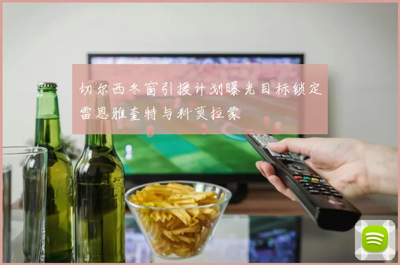 切尔西冬窗引援计划曝光目标锁定雷恩雅奎特与科莫拉蒙