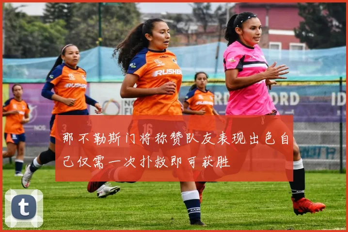 那不勒斯门将称赞队友表现出色自己仅需一次扑救即可获胜