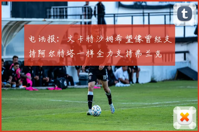 电讯报：文卡特沙姆希望像曾经支持阿尔特塔一样全力支持弗兰克