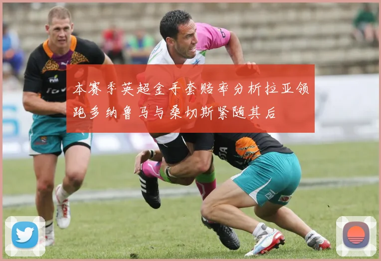 本赛季英超金手套赔率分析拉亚领跑多纳鲁马与桑切斯紧随其后