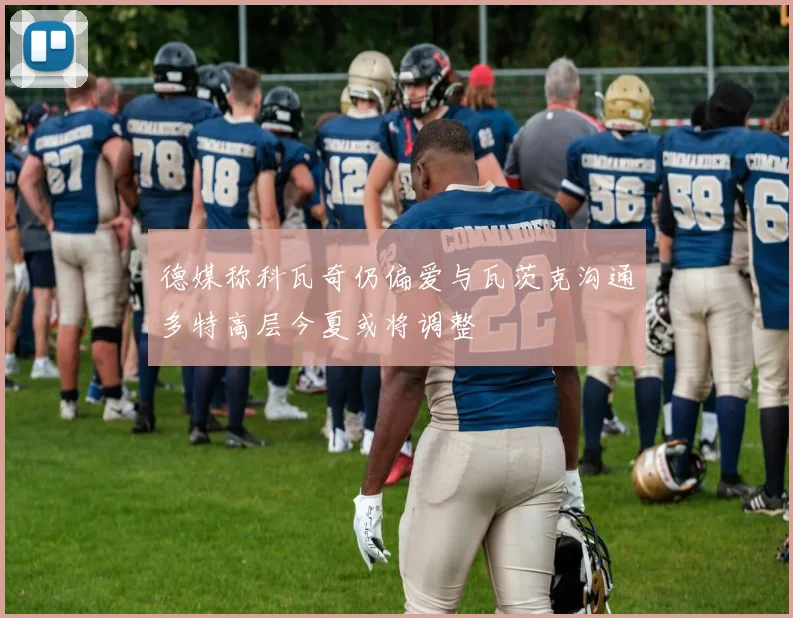 德媒称科瓦奇仍偏爱与瓦茨克沟通多特高层今夏或将调整