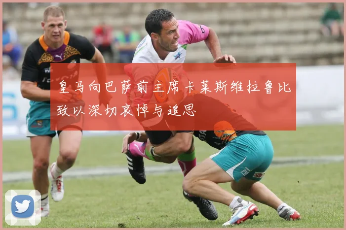 皇马向巴萨前主席卡莱斯维拉鲁比致以深切哀悼与追思