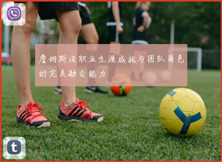 詹姆斯谈职业生涯成就与团队角色的完美融合能力