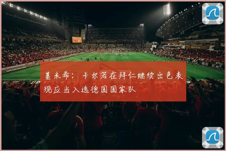 基米希：卡尔若在拜仁继续出色表现应当入选德国国家队