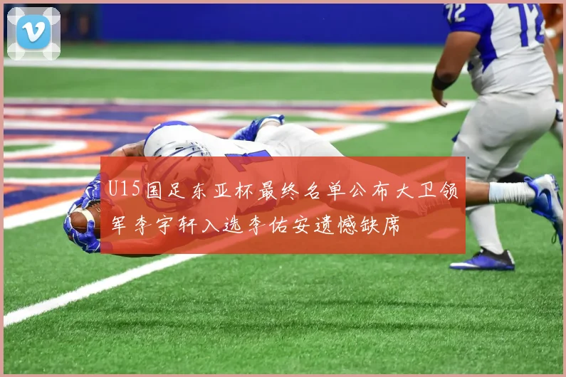 U15国足东亚杯最终名单公布大卫领军李宇轩入选李佑安遗憾缺席