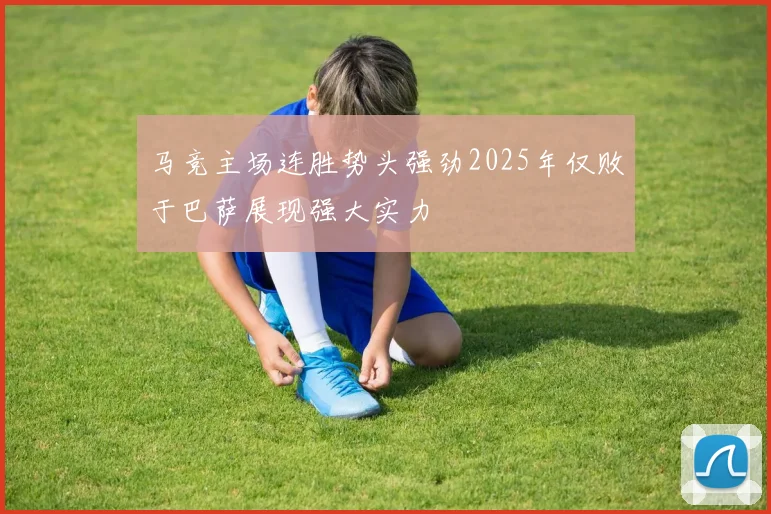 马竞主场连胜势头强劲2025年仅败于巴萨展现强大实力