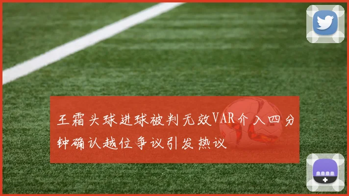 王霜头球进球被判无效VAR介入四分钟确认越位争议引发热议