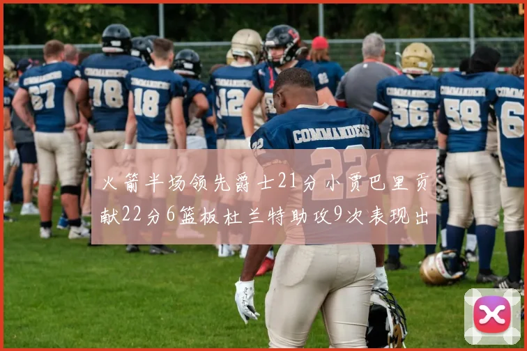 火箭半场领先爵士21分小贾巴里贡献22分6篮板杜兰特助攻9次表现出色